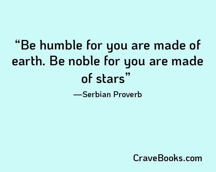 Be humble for you are made of earth. Be noble for you are made of stars