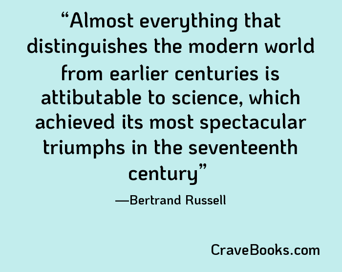 Almost everything that distinguishes the modern world from earlier centuries is attibutable to science, which achieved its most spectacular triumphs in the seventeenth century