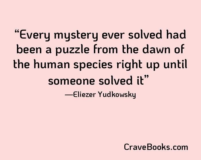 Every mystery ever solved had been a puzzle from the dawn of the human species right up until someone solved it