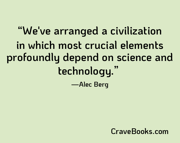 We've arranged a civilization in which most crucial elements profoundly depend on science and technology.