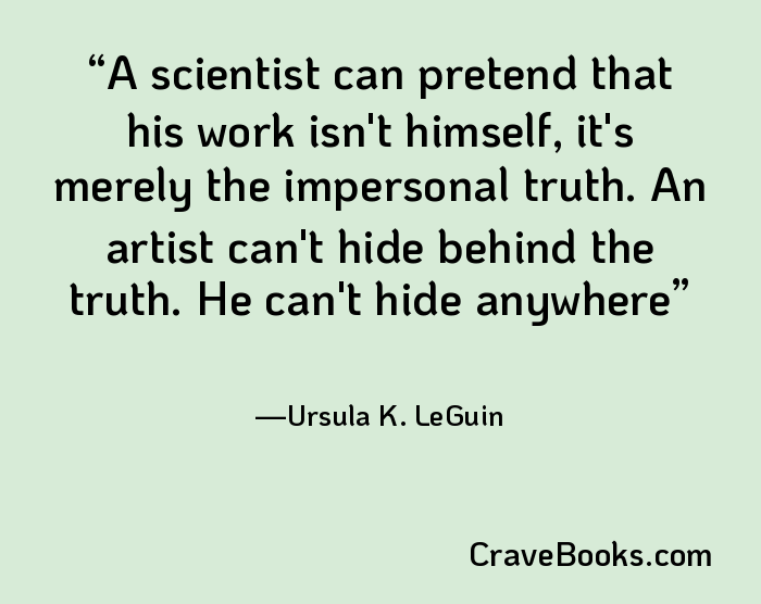 A scientist can pretend that his work isn't himself, it's merely the impersonal truth. An artist can't hide behind the truth. He can't hide anywhere