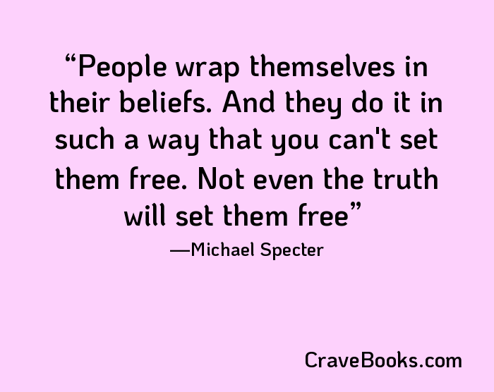 People wrap themselves in their beliefs. And they do it in such a way that you can't set them free. Not even the truth will set them free