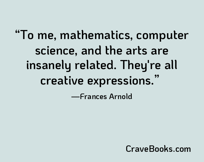 To me, mathematics, computer science, and the arts are insanely related. They're all creative expressions.