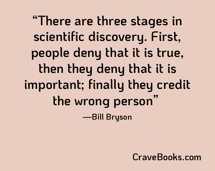 There are three stages in scientific discovery. First, people deny that it is true, then they deny that it is important; finally they credit the wrong person