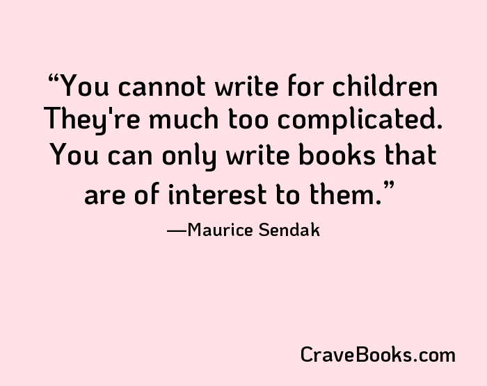 You cannot write for children They're much too complicated. You can only write books that are of interest to them.