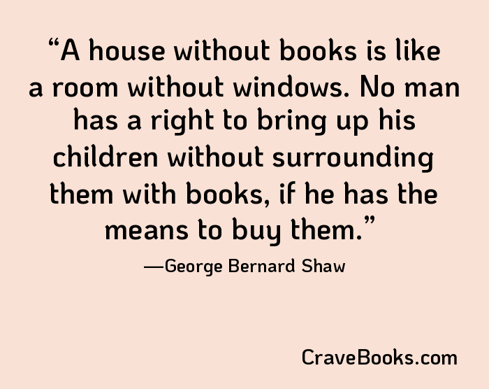 A house without books is like a room without windows. No man has a right to bring up his children without surrounding them with books, if he has the means to buy them.