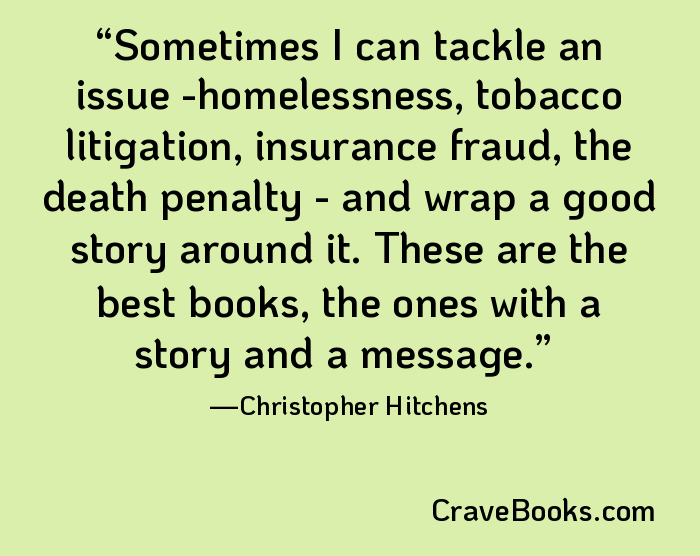 Sometimes I can tackle an issue -homelessness, tobacco litigation, insurance fraud, the death penalty - and wrap a good story around it. These are the best books, the ones with a story and a message.