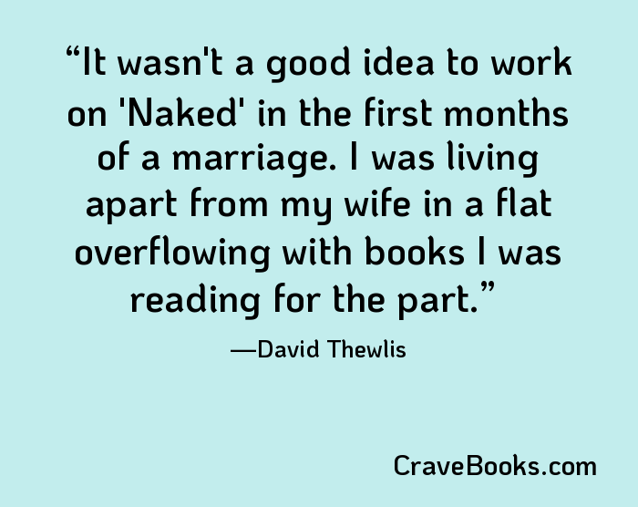 It wasn't a good idea to work on 'Naked' in the first months of a marriage. I was living apart from my wife in a flat overflowing with books I was reading for the part.
