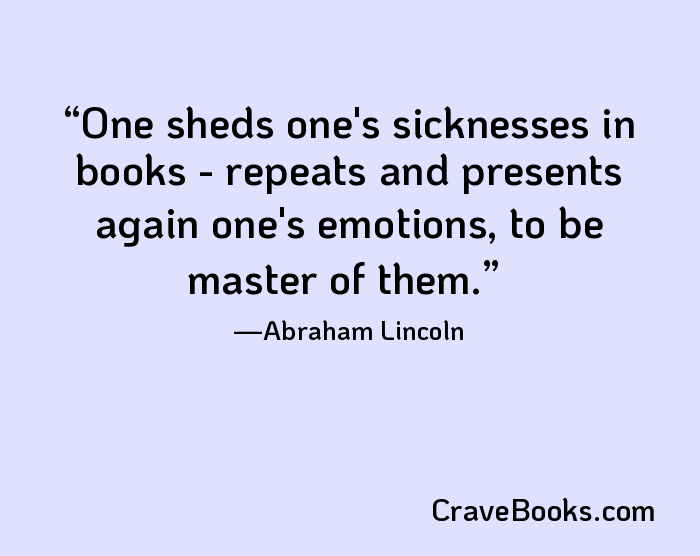 One sheds one's sicknesses in books - repeats and presents again one's emotions, to be master of them.