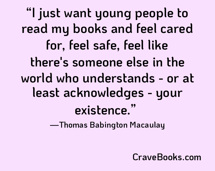 I just want young people to read my books and feel cared for, feel safe, feel like there's someone else in the world who understands - or at least acknowledges - your existence.