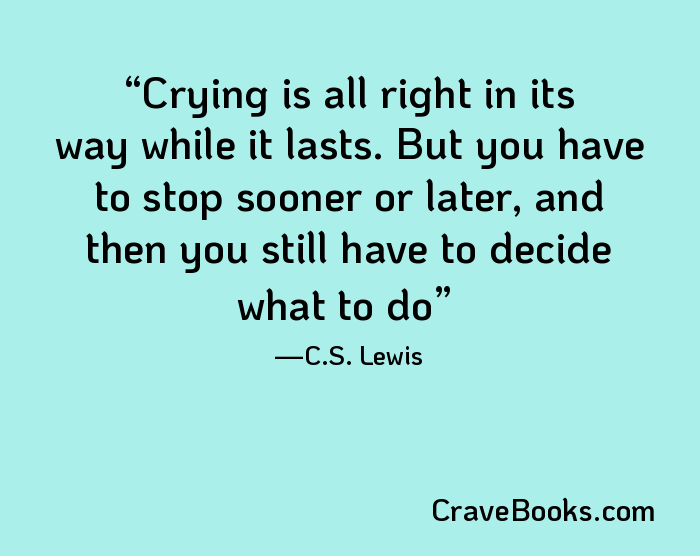Crying is all right in its way while it lasts. But you have to stop sooner or later, and then you still have to decide what to do