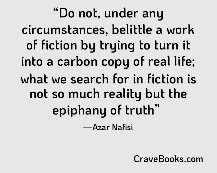 Do not, under any circumstances, belittle a work of fiction by trying to turn it into a carbon copy of real life; what we search for in fiction is not so much reality but the epiphany of truth